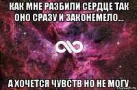 как мне разбили сердце так оно сразу и законемело... а хочется чувств но не могу