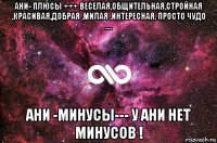 ани- плюсы +++ веселая,общительная,стройная ,красивая,добрая ,милая ,интересная, просто чудо .... ани -минусы--- у ани нет минусов !