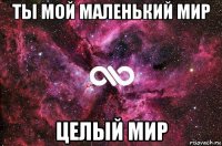 ты мой маленький мир целый мир