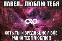 павел... люблю тебя хоть ты и вредны, но я все равно тебя люблю!!