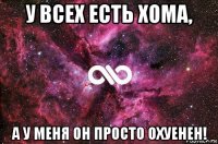 у всех есть хома, а у меня он просто охуенен!