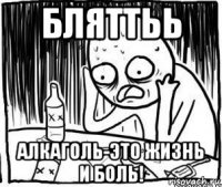 бляттьь алкаголь-это жизнь и боль!