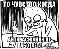 то чувство когда антивасюхнин не работает !