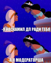 -Я наскамил дл ради тебя -А я модераторша