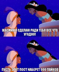 Жасмин я сделаю ради тебя все что угодно! Пусть этот пост наберет 900 лайков