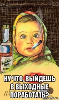  ну что, выйдешь в выходные поработать?