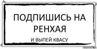 Подпишись на Ренхая И выпей квасу