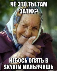 чё это ты там затих? небось опять в skyrim маньячишь