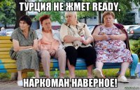 турция не жмет ready, наркоман наверное!