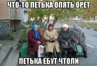 что-то петька опять орет петька ебут чтоли