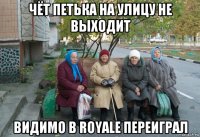 чёт петька на улицу не выходит видимо в royale переиграл