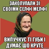 заколупали зі своїми селфі мелфі випучкує ті губи і думає шо круте