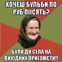 хочеш бульби по руб піісять? було до села на вихідних приїзжєти!!