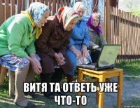  витя та ответь уже что-то