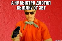 а ну быстро достал сыллку от збт 