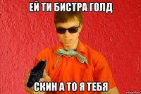 ей ти бистра голд скин а то я тебя