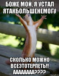 боже мой, я устал ятакбольшенемогу сколько можно всеэтотерпеть!! аааааааа????