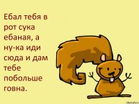 Ебал тебя в рот сука ебаная, а ну-ка иди сюда и дам тебе побольше говна.