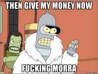 then give my money now fucking morra