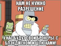 нам не нужно разрешение у нас будут свои брокеры. с блэкджеком и шлюхами!