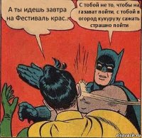 А ты идешь завтра на Фестиваль крас.. С тобой не то, чтобы на газават пойти, с тобой в огород кукурузу сажать страшно пойти