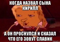 когда назвал сына кирилл а он проснулся и сказал что его зовут славик