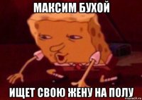 максим бухой ищет свою жену на полу