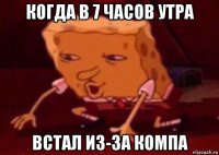 когда в 7 часов утра встал из-за компа