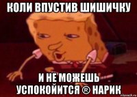 коли впустив шишичку и не можешь успокойится ® нарик