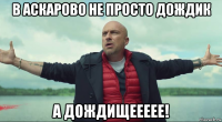 в аскарово не просто дождик а дождищеееее!