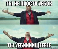 ты не просто уебок ты уебиииищеееее