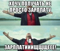 хочу получать не просто зарплату а зарплатииищщщеее!