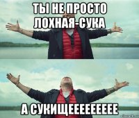 ты не просто лохная-сука а сукищеееееееее