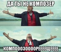 да ты не композер а компооозоооореееещееее