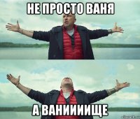 не просто ваня а ваниииище