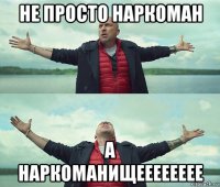 не просто наркоман а наркоманищееееееее