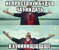 не просто хуй буду в чат кидать а хуиииищщщще