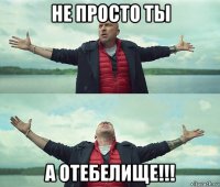 не просто ты а отебелище!!!