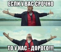 если у вас срочно то у нас - дорого!!!