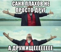 саня плахов не просто друг а дружищееееееее