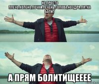 не просто плечо,колено,почки,печень,голова,ноздря,пятка болит а прям болитищееее