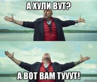 а хули вут? а вот вам тууут!