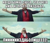 когда бомка сказа , что у него бмв . не просто пиздабол . а пииииииздаболищееее!