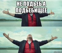 не подьеб а подьебищее 