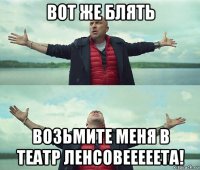 вот же блять возьмите меня в театр ленсовееееета!