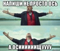 напиши не просто ось а осиииииищуууу