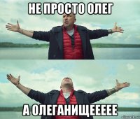 не просто олег а олеганищееeee