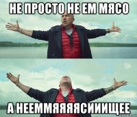 не просто не ем мясо а нееммяяяясииищее