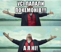 усі лапали покемонів!!! а я ні!