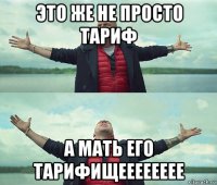 это же не просто тариф а мать его тарифищееееееее